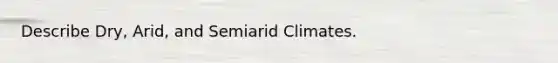 Describe Dry, Arid, and Semiarid Climates.