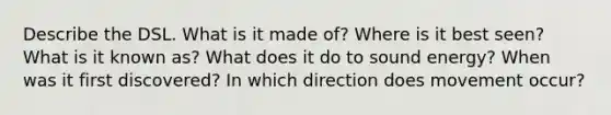 Describe the DSL. What is it made of? Where is it best seen? What is it known as? What does it do to sound energy? When was it first discovered? In which direction does movement occur?