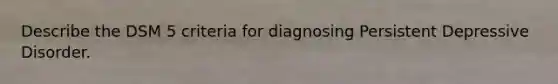 Describe the DSM 5 criteria for diagnosing Persistent Depressive Disorder.