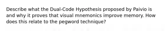 Describe what the Dual-Code Hypothesis proposed by Paivio is and why it proves that visual mnemonics improve memory. How does this relate to the pegword technique?