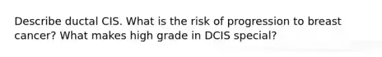 Describe ductal CIS. What is the risk of progression to breast cancer? What makes high grade in DCIS special?