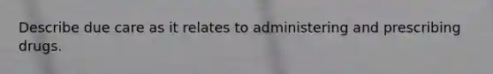 Describe due care as it relates to administering and prescribing drugs.