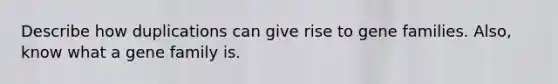 Describe how duplications can give rise to gene families. Also, know what a gene family is.