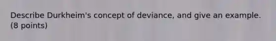 Describe Durkheim's concept of deviance, and give an example. (8 points)