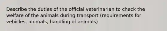 Describe the duties of the official veterinarian to check the welfare of the animals during transport (requirements for vehicles, animals, handling of animals)