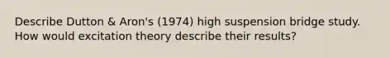 Describe Dutton & Aron's (1974) high suspension bridge study. How would excitation theory describe their results?