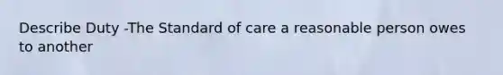 Describe Duty -The Standard of care a reasonable person owes to another