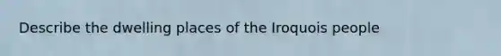 Describe the dwelling places of the Iroquois people