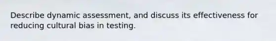 Describe dynamic assessment, and discuss its effectiveness for reducing cultural bias in testing.