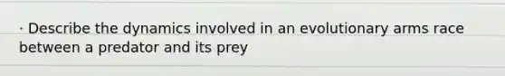 · Describe the dynamics involved in an evolutionary arms race between a predator and its prey