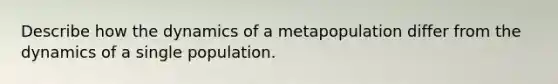 Describe how the dynamics of a metapopulation differ from the dynamics of a single population.