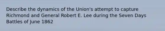 Describe the dynamics of the Union's attempt to capture Richmond and General Robert E. Lee during the Seven Days Battles of June 1862