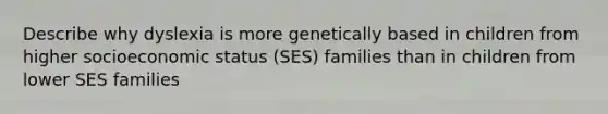 Describe why dyslexia is more genetically based in children from higher socioeconomic status (SES) families than in children from lower SES families