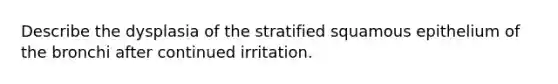 Describe the dysplasia of the stratified squamous epithelium of the bronchi after continued irritation.