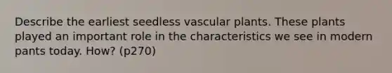 Describe the earliest seedless vascular plants. These plants played an important role in the characteristics we see in modern pants today. How? (p270)