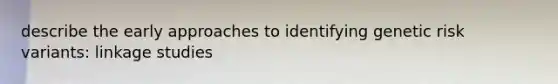 describe the early approaches to identifying genetic risk variants: linkage studies