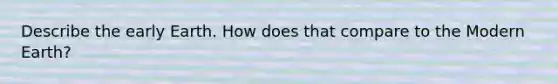Describe the early Earth. How does that compare to the Modern Earth?