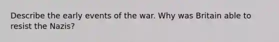 Describe the early events of the war. Why was Britain able to resist the Nazis?