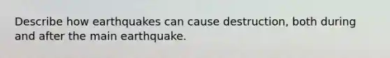 Describe how earthquakes can cause destruction, both during and after the main earthquake.