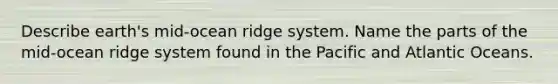 Describe earth's mid-ocean ridge system. Name the parts of the mid-ocean ridge system found in the Pacific and Atlantic Oceans.