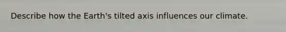 Describe how the Earth's tilted axis influences our climate.