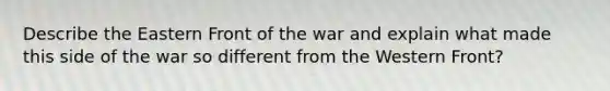 Describe the Eastern Front of the war and explain what made this side of the war so different from the Western Front?