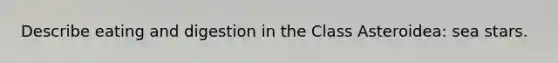 Describe eating and digestion in the Class Asteroidea: sea stars.