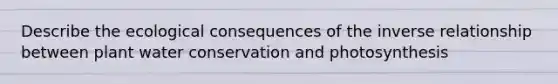 Describe the ecological consequences of the inverse relationship between plant water conservation and photosynthesis