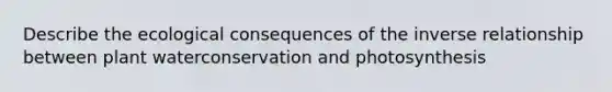 Describe the ecological consequences of the inverse relationship between plant waterconservation and photosynthesis