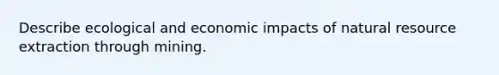 Describe ecological and economic impacts of natural resource extraction through mining.