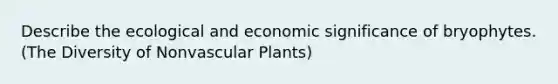 Describe the ecological and economic significance of bryophytes. (The Diversity of Nonvascular Plants)