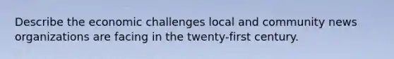 Describe the economic challenges local and community news organizations are facing in the twenty-first century.