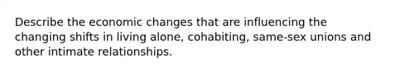 Describe the economic changes that are influencing the changing shifts in living alone, cohabiting, same-sex unions and other intimate relationships.