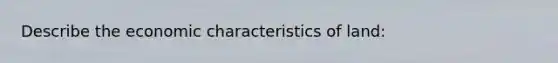 Describe the economic characteristics of land: