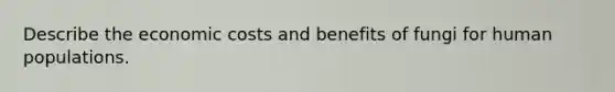 Describe the economic costs and benefits of fungi for human populations.