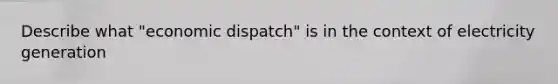 Describe what "economic dispatch" is in the context of electricity generation