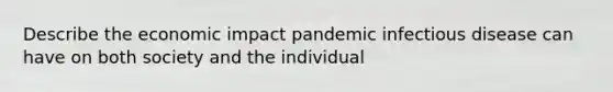 Describe the economic impact pandemic infectious disease can have on both society and the individual