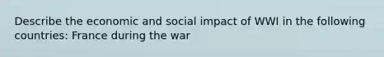 Describe the economic and social impact of WWI in the following countries: France during the war