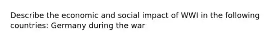 Describe the economic and social impact of WWI in the following countries: Germany during the war