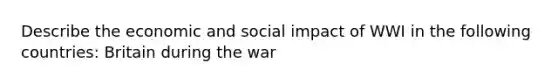 Describe the economic and social impact of WWI in the following countries: Britain during the war