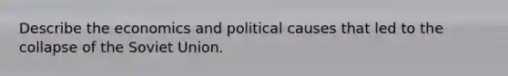 Describe the economics and political causes that led to the <a href='https://www.questionai.com/knowledge/kTneiKigeW-collapse-of-the-soviet-union' class='anchor-knowledge'>collapse of the soviet union</a>.