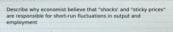 Describe why economist believe that "shocks' and "sticky prices" are responsible for short-run fluctuations in output and employment