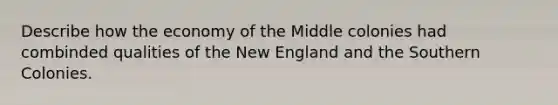 Describe how the economy of the Middle colonies had combinded qualities of the New England and the Southern Colonies.