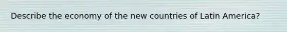 Describe the economy of the new countries of Latin America?
