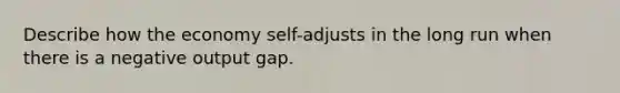 Describe how the economy self-adjusts in the long run when there is a negative output gap.