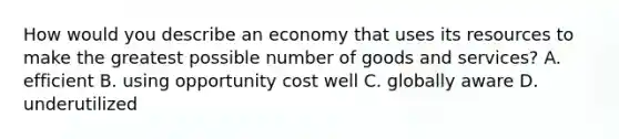 How would you describe an economy that uses its resources to make the greatest possible number of goods and services? A. efficient B. using opportunity cost well C. globally aware D. underutilized