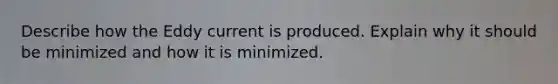 Describe how the Eddy current is produced. Explain why it should be minimized and how it is minimized.