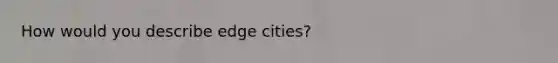 How would you describe edge cities?