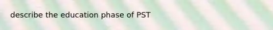 describe the education phase of PST