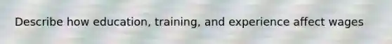 Describe how education, training, and experience affect wages